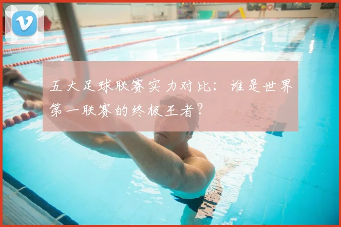 五大足球联赛实力对比:谁是世界第一联赛的终极王者?