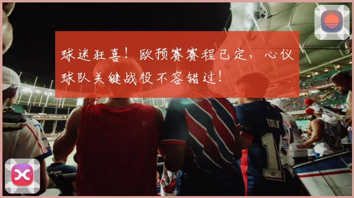 球迷狂喜！欧预赛赛程已定，心仪球队关键战役不容错过！