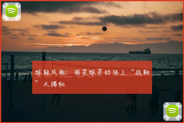 球鞋风潮:明星球员的场上“战靴”大揭秘