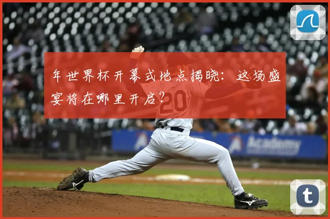 年世界杯开幕式地点揭晓：这场盛宴将在哪里开启？