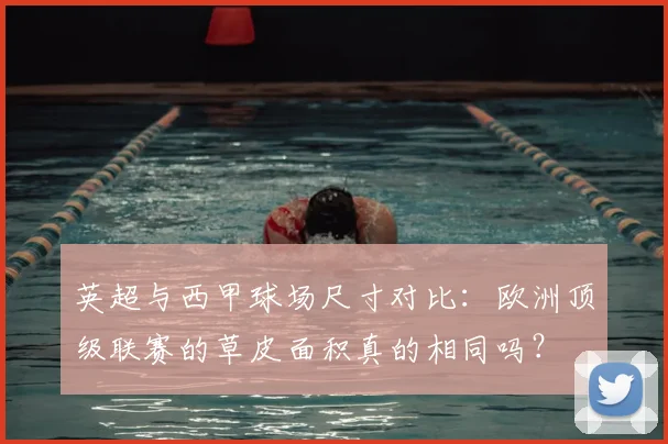 英超与西甲球场尺寸对比：欧洲顶级联赛的草皮面积真的相同吗？