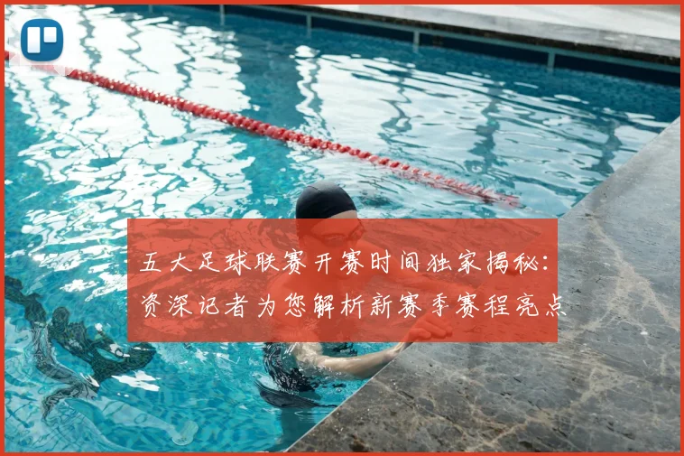 五大足球联赛开赛时间独家揭秘：资深记者为您解析新赛季赛程亮点