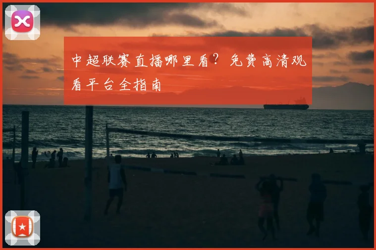 中超联赛直播哪里看？免费高清观看平台全指南