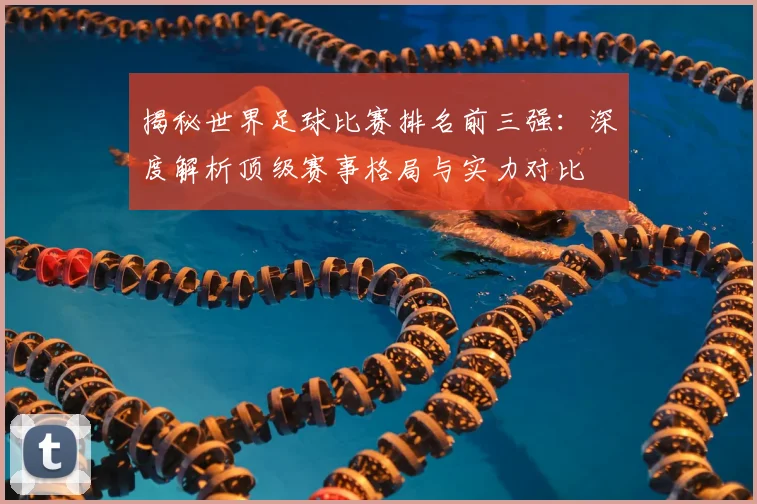 揭秘世界足球比赛排名前三强：深度解析顶级赛事格局与实力对比