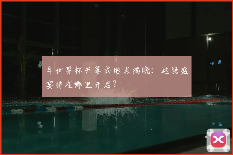 年世界杯开幕式地点揭晓:这场盛宴将在哪里开启?
