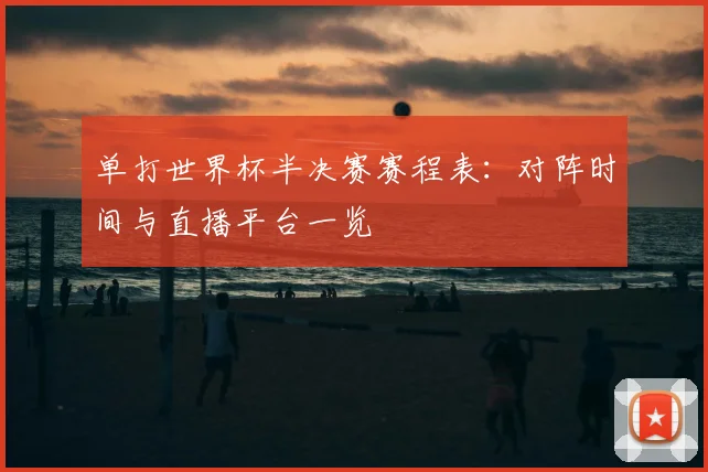 单打世界杯半决赛赛程表：对阵时间与直播平台一览