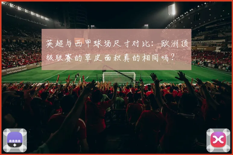 英超与西甲球场尺寸对比：欧洲顶级联赛的草皮面积真的相同吗？
