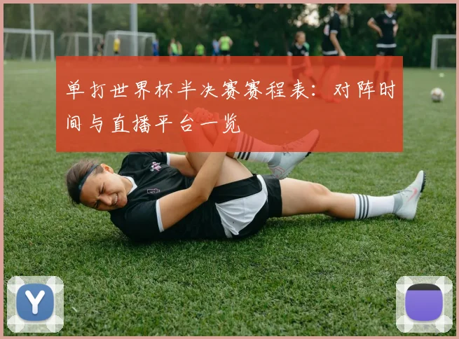 单打世界杯半决赛赛程表：对阵时间与直播平台一览