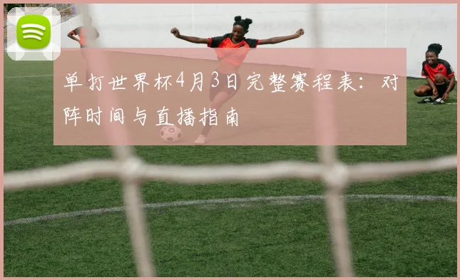 单打世界杯4月3日完整赛程表：对阵时间与直播指南
