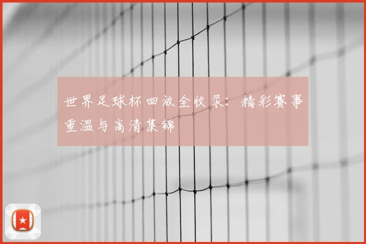 世界足球杯回放全收录：精彩赛事重温与高清集锦