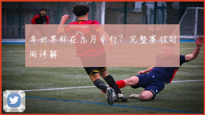 年世界杯在几月举行?完整赛程时间详解